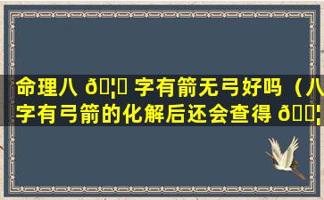 命理八 🦊 字有箭无弓好吗（八字有弓箭的化解后还会查得 🐦 出来吗人）